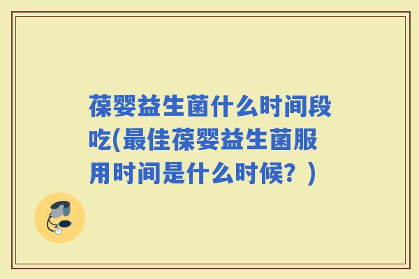 葆婴益生菌什么时间段吃(佳葆婴益生菌服用时间是什么时候？)