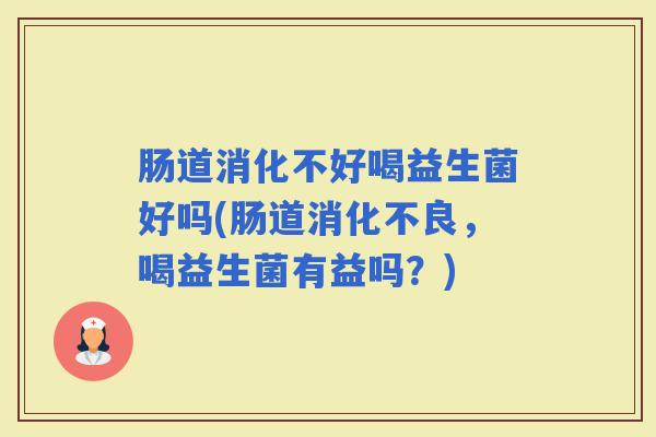 肠道消化不好喝益生菌好吗(肠道，喝益生菌有益吗？)
