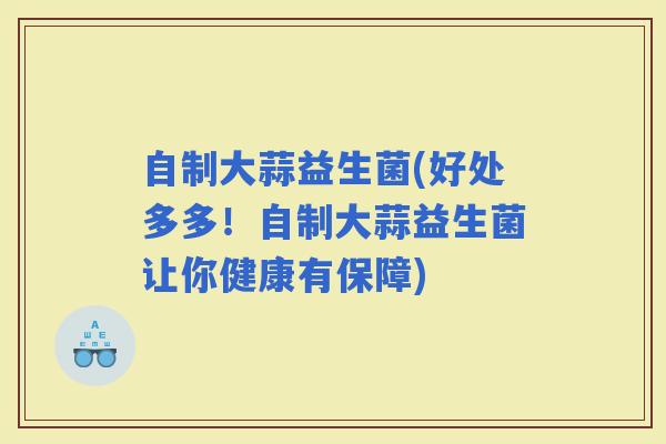 自制大蒜益生菌(好处多多！自制大蒜益生菌让你健康有保障)