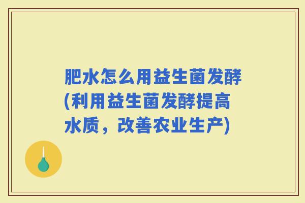 肥水怎么用益生菌发酵(利用益生菌发酵提高水质,改善农业生产) 肥水怎么用益生菌发酵(利用益生菌发酵提高水质,改善农业生产)