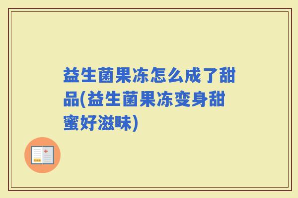 益生菌果冻怎么成了甜品(益生菌果冻变身甜蜜好滋味)