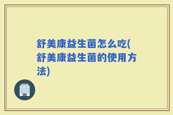 舒美康益生菌怎么吃(舒美康益生菌的使用方法)