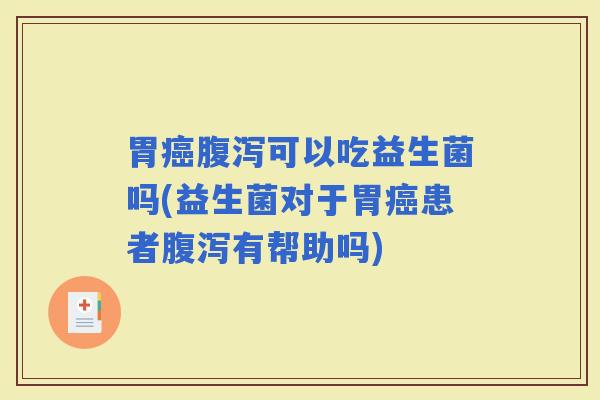 胃可以吃益生菌吗(益生菌对于胃患者有帮助吗)
