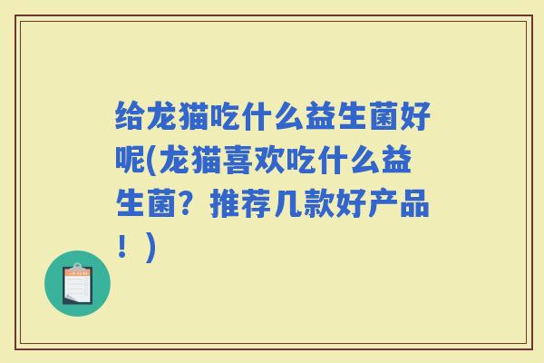 给龙猫吃什么益生菌好呢(龙猫喜欢吃什么益生菌?推荐几款好产品!) 给龙猫吃什么益生菌好呢(龙猫喜欢吃什么益生菌?推荐几款好产品!)