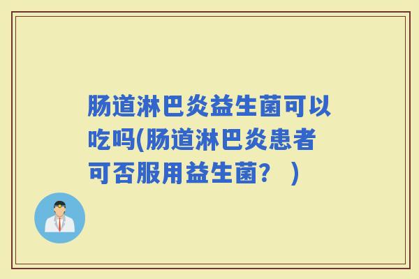 肠道淋巴炎益生菌可以吃吗(肠道淋巴炎患者可否服用益生菌? ) 肠道淋巴炎益生菌可以吃吗(肠道淋巴炎患者可否服用益生菌? )