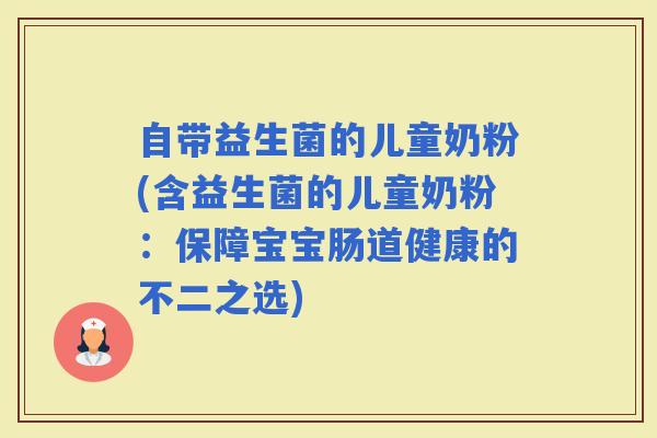 自带益生菌的儿童奶粉(含益生菌的儿童奶粉:保障宝宝肠道健康的不二之选) 自带益生菌的儿童奶粉(含益生菌的儿童奶粉:保障宝宝肠道健康的不二之选)