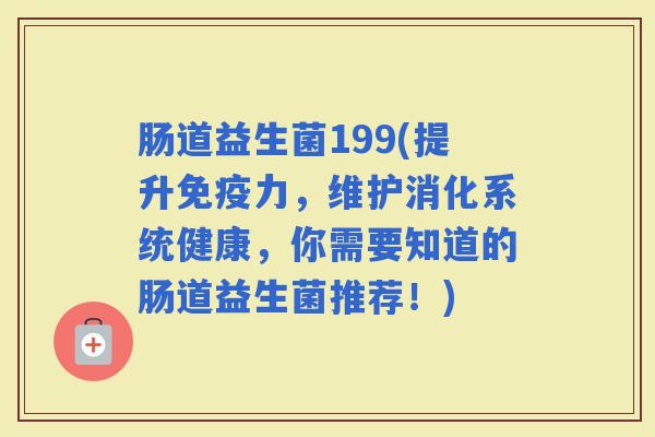 肠道益生菌199(提升力，维护消化系统健康，你需要知道的肠道益生菌推荐！)