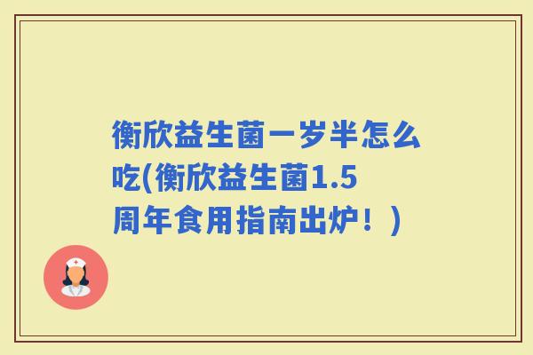 衡欣益生菌一岁半怎么吃(衡欣益生菌1.5周年食用指南出炉！)