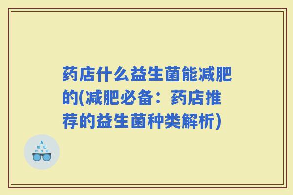 药店什么益生菌能的(必备:药店推荐的益生菌种类解析) 药店什么益生菌能的(必备:药店推荐的益生菌种类解析)