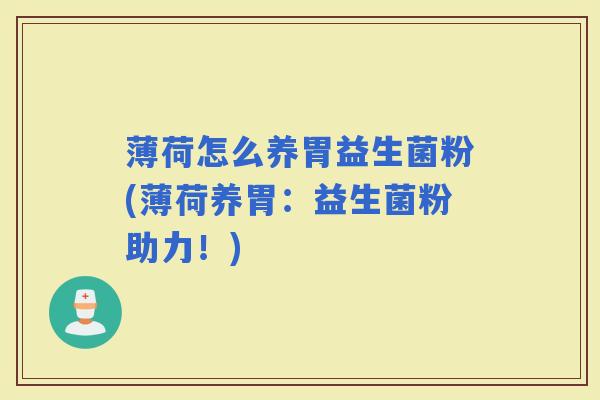 薄荷怎么养胃益生菌粉(薄荷养胃:益生菌粉助力!) 薄荷怎么养胃益生菌粉(薄荷养胃:益生菌粉助力!)