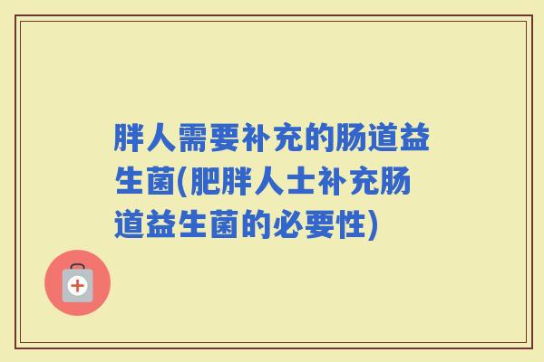胖人需要补充的肠道益生菌(人士补充肠道益生菌的必要性) 胖人需要补充的肠道益生菌(人士补充肠道益生菌的必要性)