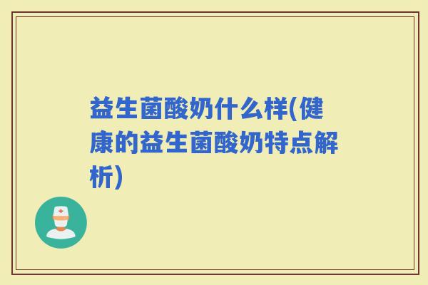 益生菌酸奶什么样(健康的益生菌酸奶特点解析)