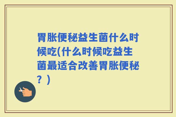 胃胀益生菌什么时候吃(什么时候吃益生菌适合改善胃胀？)