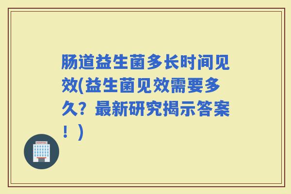 肠道益生菌多长时间见效(益生菌见效需要多久?新研究揭示答案!) 肠道益生菌多长时间见效(益生菌见效需要多久?新研究揭示答案!)
