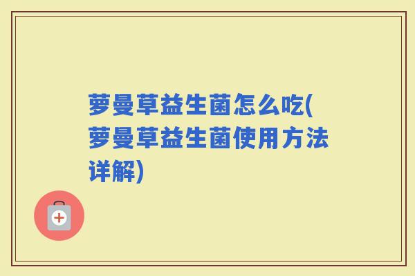 萝曼草益生菌怎么吃(萝曼草益生菌使用方法详解) 萝曼草益生菌怎么吃(萝曼草益生菌使用方法详解)
