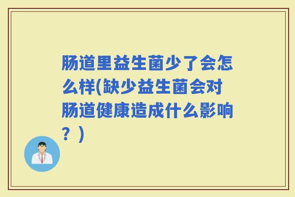 肠道里益生菌少了会怎么样(缺少益生菌会对肠道健康造成什么影响？)