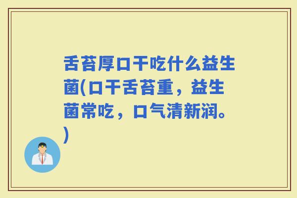舌苔厚口干吃什么益生菌(口干舌苔重，益生菌常吃，口气清新润。)