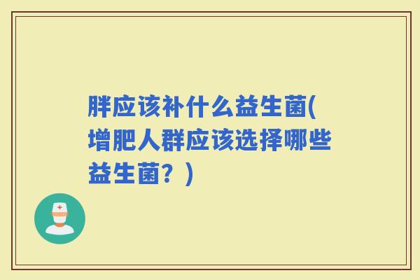 胖应该补什么益生菌(增肥人群应该选择哪些益生菌?) 胖应该补什么益生菌(增肥人群应该选择哪些益生菌?)