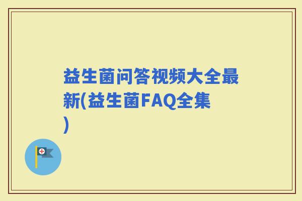 益生菌问答视频大全新(益生菌FAQ全集)