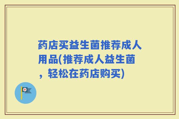 药店买益生菌推荐成人用品(推荐成人益生菌，轻松在药店购买)