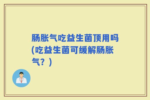 肠吃益生菌顶用吗(吃益生菌可缓解肠?) 肠吃益生菌顶用吗(吃益生菌可缓解肠?)