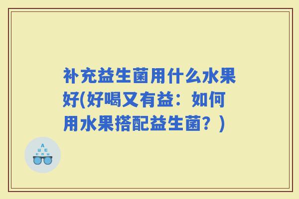 补充益生菌用什么水果好(好喝又有益：如何用水果搭配益生菌？)