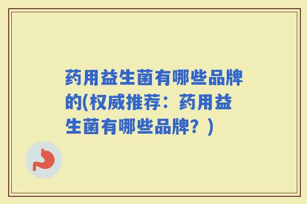药用益生菌有哪些品牌的(权威推荐:药用益生菌有哪些品牌?) 药用益生菌有哪些品牌的(权威推荐:药用益生菌有哪些品牌?)