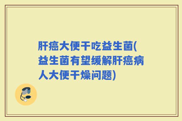 大便干吃益生菌(益生菌有望缓解人大便干燥问题)