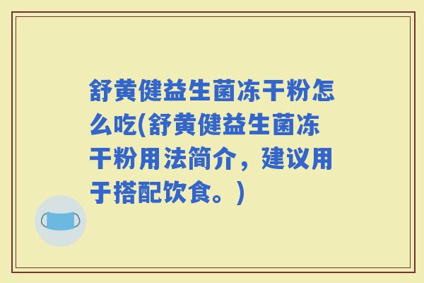 舒黄健益生菌冻干粉怎么吃(舒黄健益生菌冻干粉用法简介,建议用于搭配饮食。) 舒黄健益生菌冻干粉怎么吃(舒黄健益生菌冻干粉用法简介,建议用于搭配饮食。)