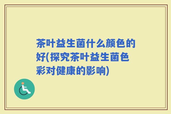 茶叶益生菌什么颜色的好(探究茶叶益生菌色彩对健康的影响) 茶叶益生菌什么颜色的好(探究茶叶益生菌色彩对健康的影响)