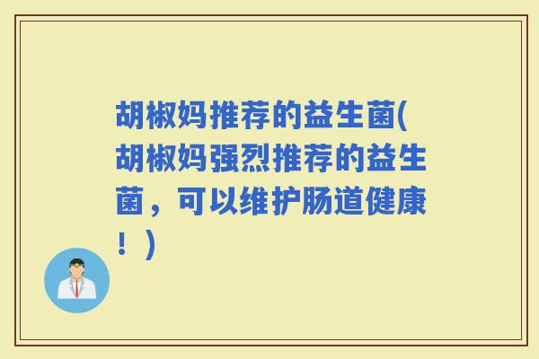 胡椒妈推荐的益生菌(胡椒妈强烈推荐的益生菌,可以维护肠道健康!) 胡椒妈推荐的益生菌(胡椒妈强烈推荐的益生菌,可以维护肠道健康!)