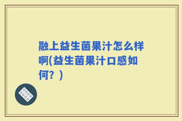 融上益生菌果汁怎么样啊(益生菌果汁口感如何?) 融上益生菌果汁怎么样啊(益生菌果汁口感如何?)