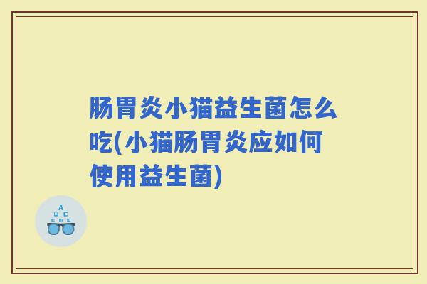 肠小猫益生菌怎么吃(小猫肠应如何使用益生菌) 肠小猫益生菌怎么吃(小猫肠应如何使用益生菌)