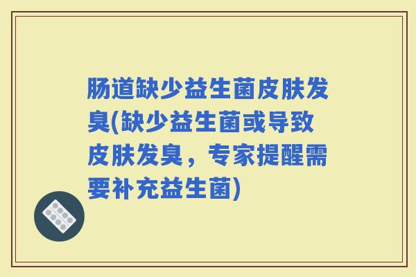 肠道缺少益生菌发臭(缺少益生菌或导致发臭，专家提醒需要补充益生菌)