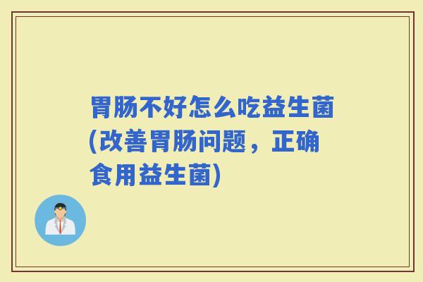 不好怎么吃益生菌(改善问题,正确食用益生菌) 不好怎么吃益生菌(改善问题,正确食用益生菌)