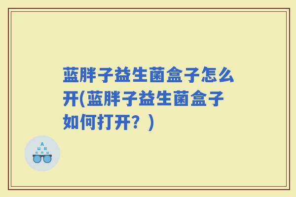 蓝胖子益生菌盒子怎么开(蓝胖子益生菌盒子如何打开？)