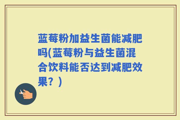 蓝莓粉加益生菌能吗(蓝莓粉与益生菌混合饮料能否达到效果？)