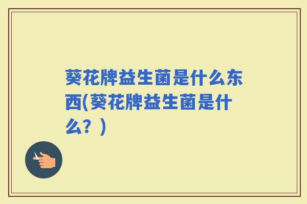 葵花牌益生菌是什么东西(葵花牌益生菌是什么？)