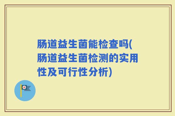 肠道益生菌能检查吗(肠道益生菌检测的实用性及可行性分析)