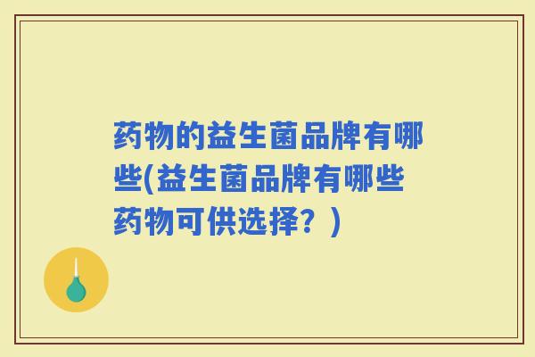 的益生菌品牌有哪些(益生菌品牌有哪些可供选择？)