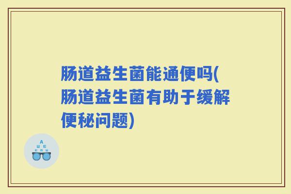 肠道益生菌能通便吗(肠道益生菌有助于缓解问题)