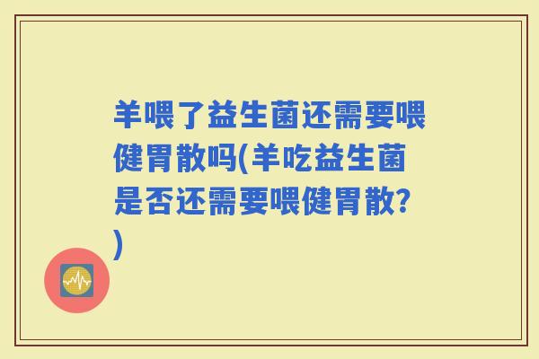 羊喂了益生菌还需要喂健胃散吗(羊吃益生菌是否还需要喂健胃散？)