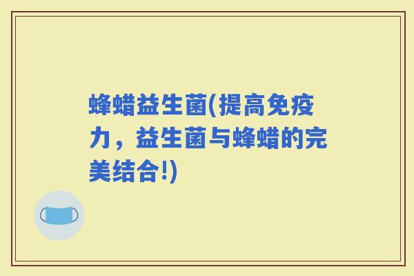 蜂蜡益生菌(提高力，益生菌与蜂蜡的完美结合!)