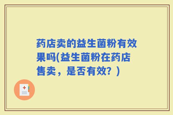 药店卖的益生菌粉有效果吗(益生菌粉在药店售卖,是否有效?) 药店卖的益生菌粉有效果吗(益生菌粉在药店售卖,是否有效?)