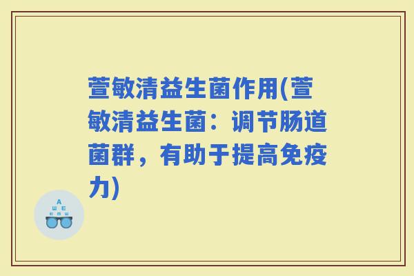 萱敏清益生菌作用(萱敏清益生菌:调节肠道菌群,有助于提高力) 萱敏清益生菌作用(萱敏清益生菌:调节肠道菌群,有助于提高力)