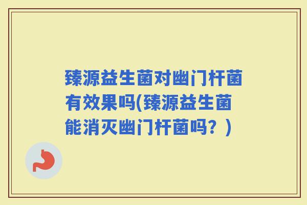 臻源益生菌对幽门杆菌有效果吗(臻源益生菌能消灭幽门杆菌吗?) 臻源益生菌对幽门杆菌有效果吗(臻源益生菌能消灭幽门杆菌吗?)