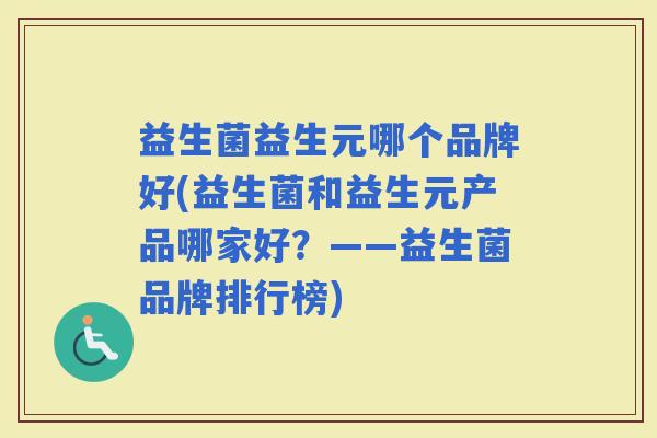 益生菌益生元哪个品牌好(益生菌和益生元产品哪家好?——益生菌品牌排行榜) 益生菌益生元哪个品牌好(益生菌和益生元产品哪家好?——益生菌品牌排行榜)