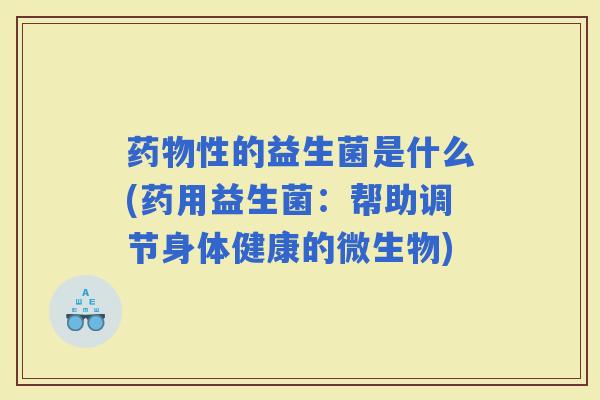 性的益生菌是什么(药用益生菌：帮助调节身体健康的微生物)