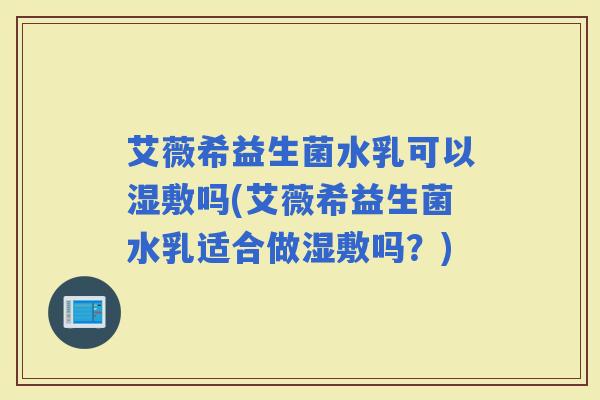 艾薇希益生菌水乳可以湿敷吗(艾薇希益生菌水乳适合做湿敷吗？)