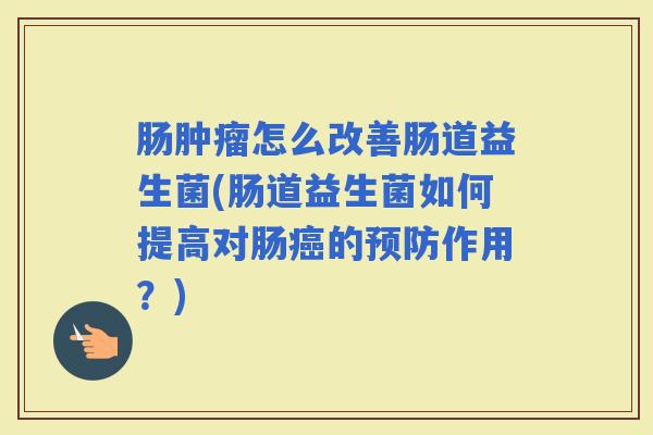 肠怎么改善肠道益生菌(肠道益生菌如何提高对肠的作用?) 肠怎么改善肠道益生菌(肠道益生菌如何提高对肠的作用?)